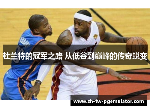 杜兰特的冠军之路 从低谷到巅峰的传奇蜕变