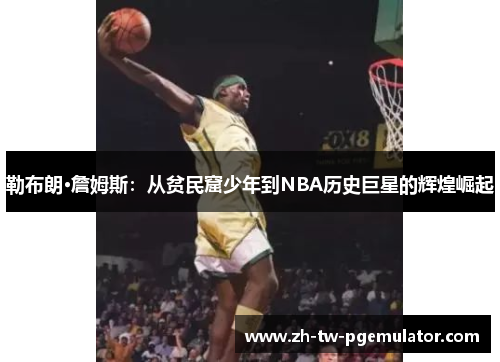 勒布朗·詹姆斯：从贫民窟少年到NBA历史巨星的辉煌崛起