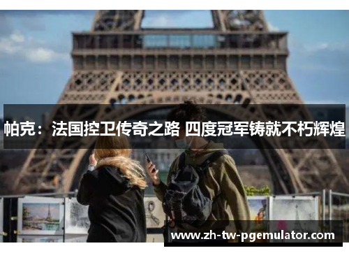 帕克：法国控卫传奇之路 四度冠军铸就不朽辉煌