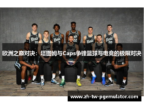 欧洲之巅对决：塔图姆与Caps争锋篮球与电竞的极限对决