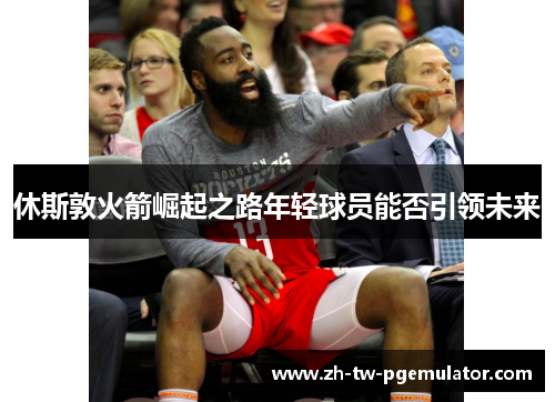 休斯敦火箭崛起之路年轻球员能否引领未来