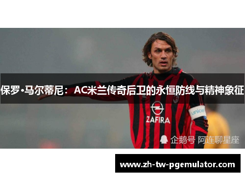 保罗·马尔蒂尼：AC米兰传奇后卫的永恒防线与精神象征