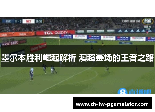 墨尔本胜利崛起解析 澳超赛场的王者之路