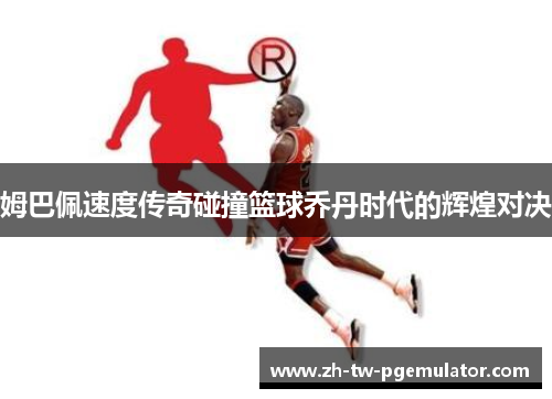 姆巴佩速度传奇碰撞篮球乔丹时代的辉煌对决