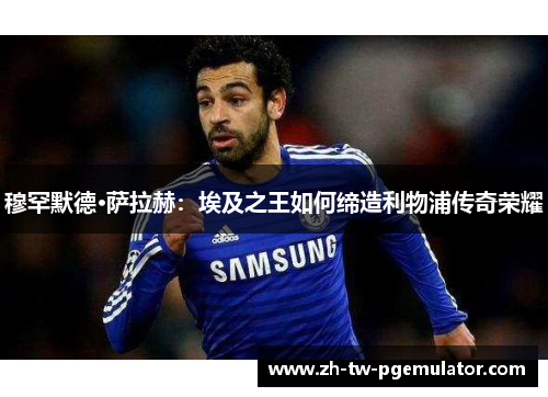 穆罕默德·萨拉赫：埃及之王如何缔造利物浦传奇荣耀