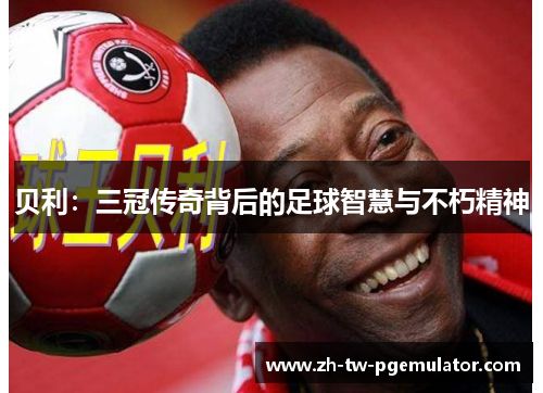 贝利：三冠传奇背后的足球智慧与不朽精神