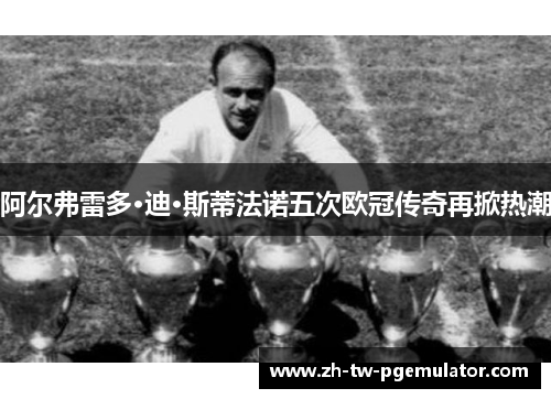 阿尔弗雷多·迪·斯蒂法诺五次欧冠传奇再掀热潮