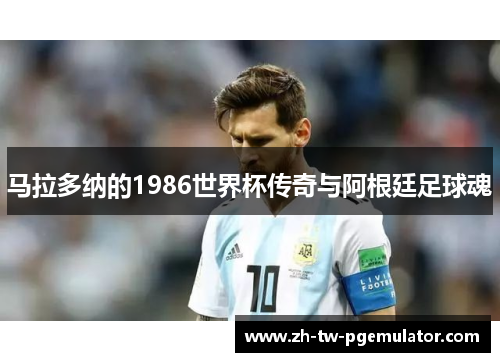 马拉多纳的1986世界杯传奇与阿根廷足球魂