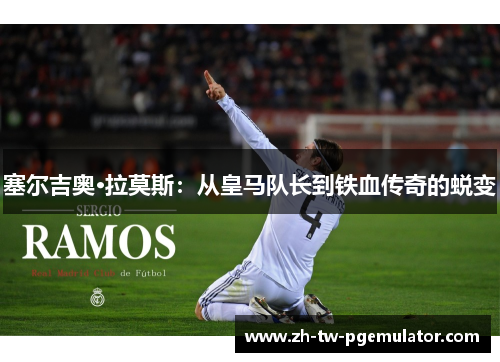 塞尔吉奥·拉莫斯：从皇马队长到铁血传奇的蜕变