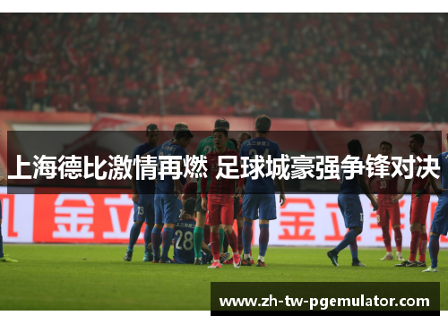 上海德比激情再燃 足球城豪强争锋对决