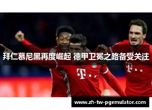 拜仁慕尼黑再度崛起 德甲卫冕之路备受关注