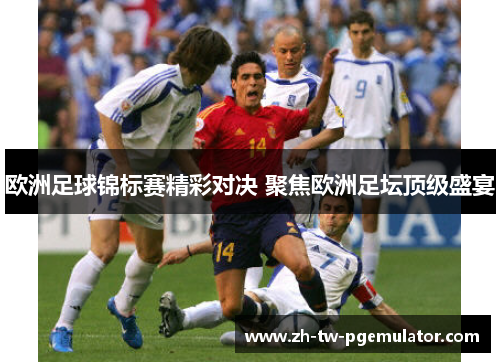 欧洲足球锦标赛精彩对决 聚焦欧洲足坛顶级盛宴