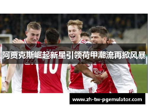 阿贾克斯崛起新星引领荷甲潮流再掀风暴