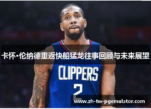 卡怀·伦纳德重返快船猛龙往事回顾与未来展望