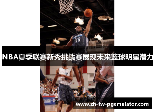 NBA夏季联赛新秀挑战赛展现未来篮球明星潜力