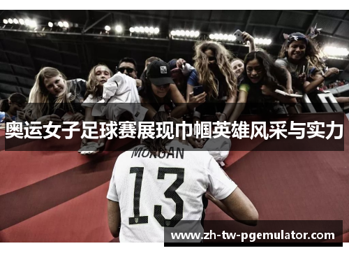 奥运女子足球赛展现巾帼英雄风采与实力