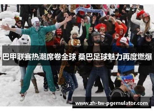 巴甲联赛热潮席卷全球 桑巴足球魅力再度燃爆