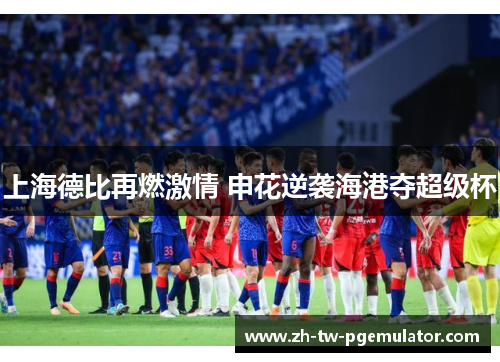 上海德比再燃激情 申花逆袭海港夺超级杯