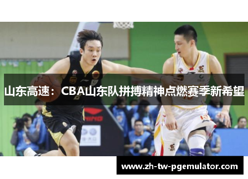 山东高速：CBA山东队拼搏精神点燃赛季新希望