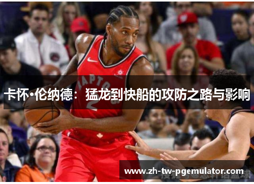 卡怀·伦纳德：猛龙到快船的攻防之路与影响