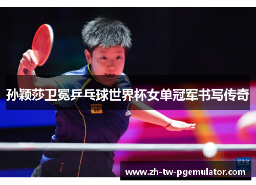 孙颖莎卫冕乒乓球世界杯女单冠军书写传奇