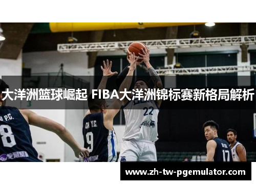 大洋洲篮球崛起 FIBA大洋洲锦标赛新格局解析