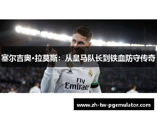 塞尔吉奥·拉莫斯：从皇马队长到铁血防守传奇