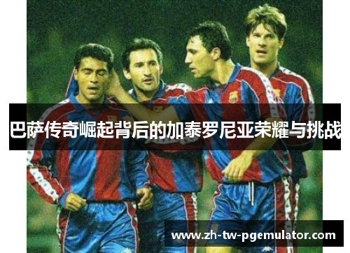 巴萨传奇崛起背后的加泰罗尼亚荣耀与挑战