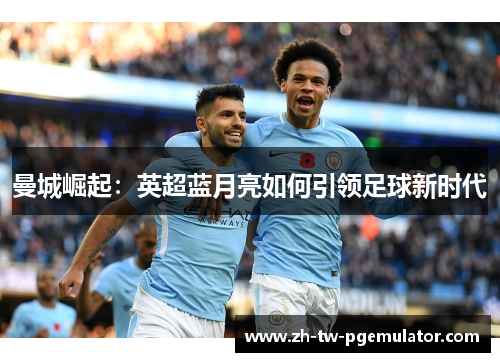 曼城崛起：英超蓝月亮如何引领足球新时代