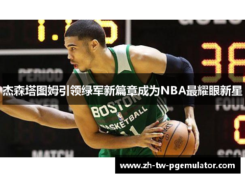 杰森塔图姆引领绿军新篇章成为NBA最耀眼新星