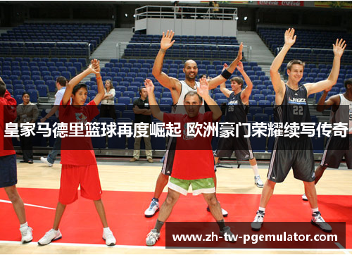 皇家马德里篮球再度崛起 欧洲豪门荣耀续写传奇