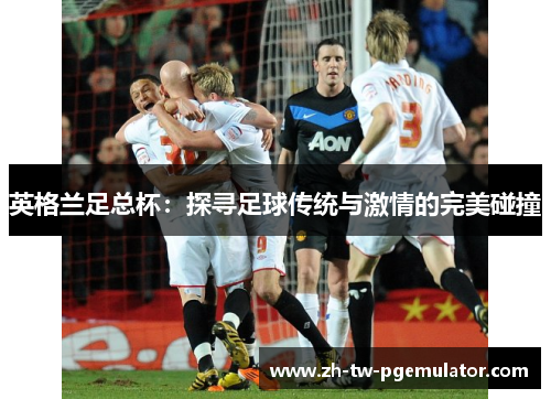 英格兰足总杯：探寻足球传统与激情的完美碰撞