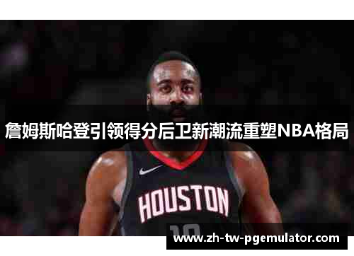 詹姆斯哈登引领得分后卫新潮流重塑NBA格局