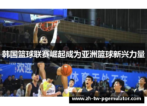 韩国篮球联赛崛起成为亚洲篮球新兴力量