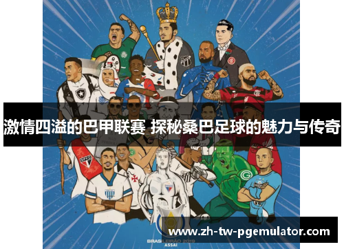 激情四溢的巴甲联赛 探秘桑巴足球的魅力与传奇