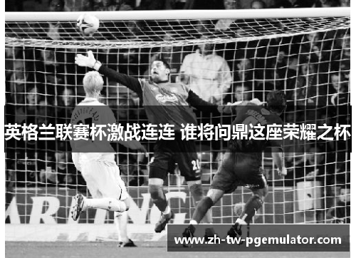 英格兰联赛杯激战连连 谁将问鼎这座荣耀之杯