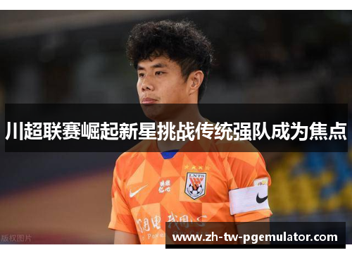 川超联赛崛起新星挑战传统强队成为焦点