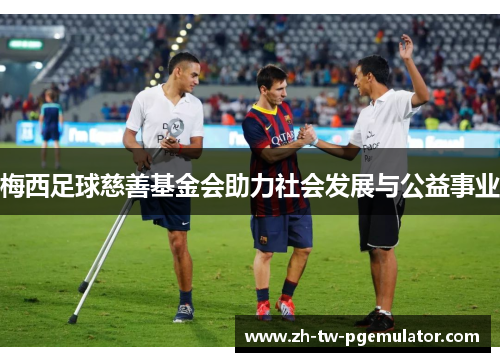 梅西足球慈善基金会助力社会发展与公益事业