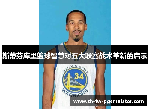 斯蒂芬库里篮球智慧对五大联赛战术革新的启示