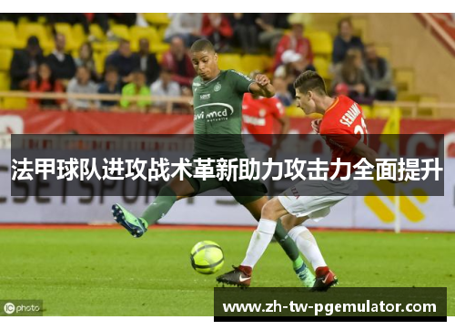 法甲球队进攻战术革新助力攻击力全面提升