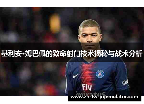 基利安·姆巴佩的致命射门技术揭秘与战术分析