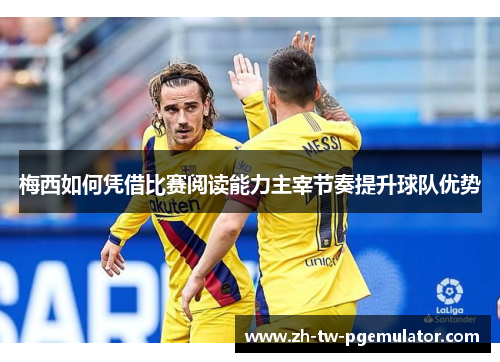 梅西如何凭借比赛阅读能力主宰节奏提升球队优势