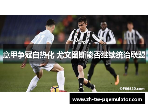 意甲争冠白热化 尤文图斯能否继续统治联盟