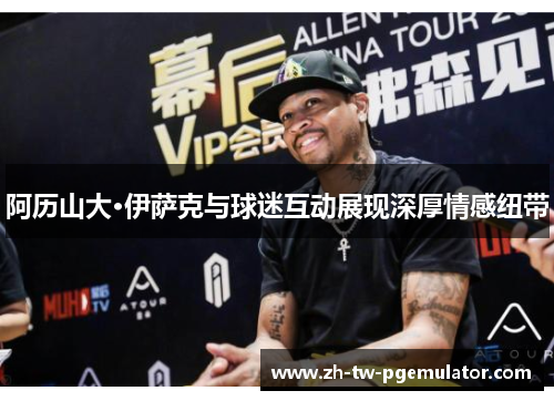 阿历山大·伊萨克与球迷互动展现深厚情感纽带