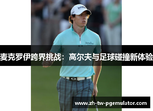 麦克罗伊跨界挑战：高尔夫与足球碰撞新体验