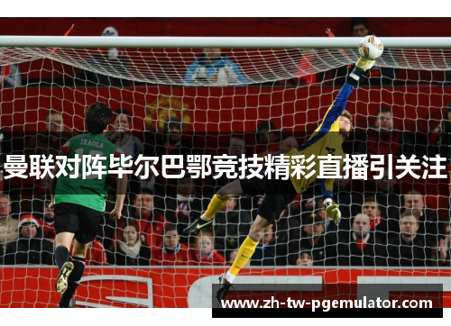 曼联对阵毕尔巴鄂竞技精彩直播引关注