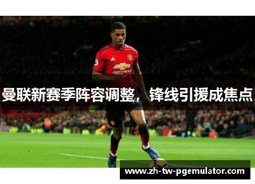 曼联新赛季阵容调整，锋线引援成焦点