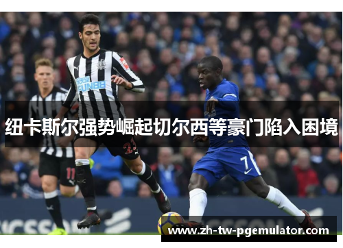 纽卡斯尔强势崛起切尔西等豪门陷入困境