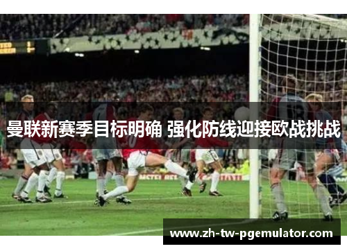 曼联新赛季目标明确 强化防线迎接欧战挑战