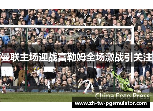 曼联主场迎战富勒姆全场激战引关注